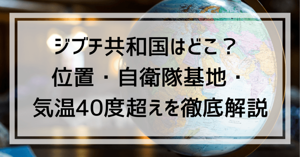 ジブチ共和国はどこ？ 位置・自衛隊基地・気温40度超えを徹底解説